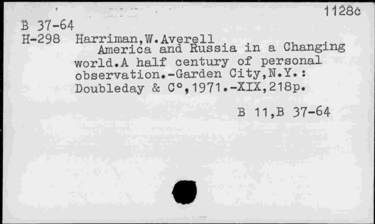 ﻿11286
B 37-64
H-298 Harriman,W.Avere11 .	.
America and Russia m a Changing world.A half century of personal observation.-Garden City,N.Y.: Doubleday & C°,1971.-XIX,218p.
B 11,B 37-64